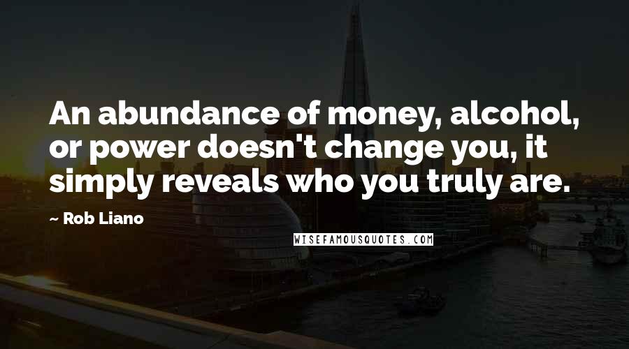 Rob Liano Quotes: An abundance of money, alcohol, or power doesn't change you, it simply reveals who you truly are.
