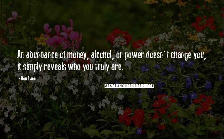 Rob Liano Quotes: An abundance of money, alcohol, or power doesn't change you, it simply reveals who you truly are.