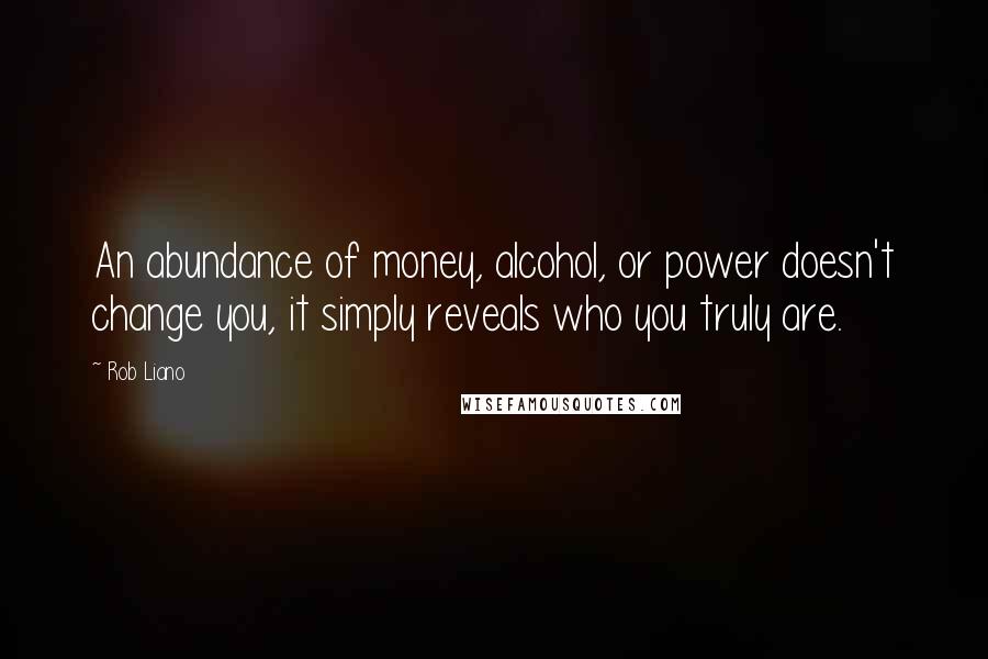 Rob Liano Quotes: An abundance of money, alcohol, or power doesn't change you, it simply reveals who you truly are.