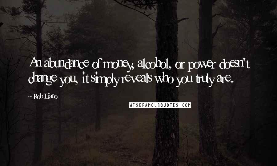 Rob Liano Quotes: An abundance of money, alcohol, or power doesn't change you, it simply reveals who you truly are.