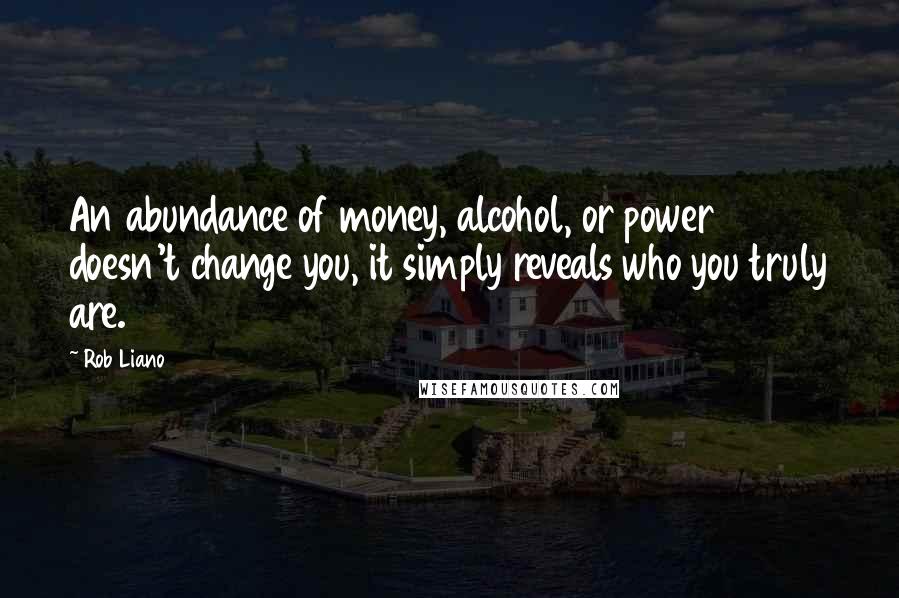 Rob Liano Quotes: An abundance of money, alcohol, or power doesn't change you, it simply reveals who you truly are.