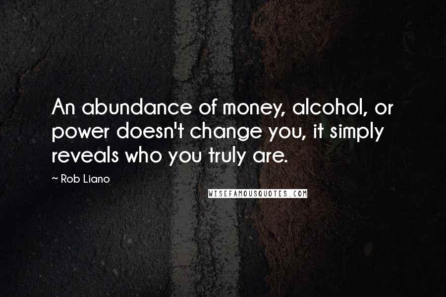 Rob Liano Quotes: An abundance of money, alcohol, or power doesn't change you, it simply reveals who you truly are.