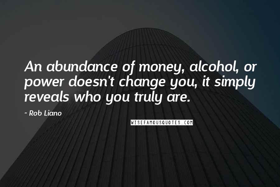 Rob Liano Quotes: An abundance of money, alcohol, or power doesn't change you, it simply reveals who you truly are.