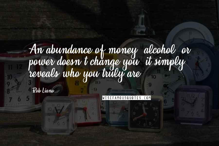 Rob Liano Quotes: An abundance of money, alcohol, or power doesn't change you, it simply reveals who you truly are.