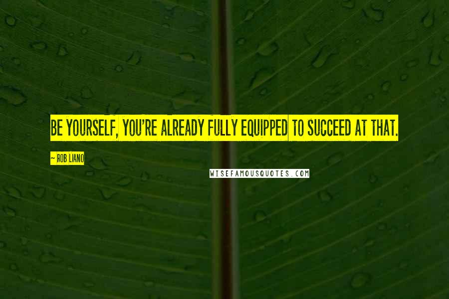 Rob Liano Quotes: Be yourself, you're already fully equipped to succeed at that.