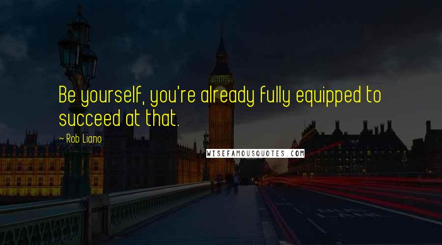 Rob Liano Quotes: Be yourself, you're already fully equipped to succeed at that.