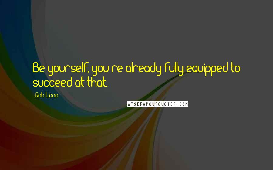 Rob Liano Quotes: Be yourself, you're already fully equipped to succeed at that.