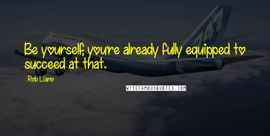 Rob Liano Quotes: Be yourself, you're already fully equipped to succeed at that.