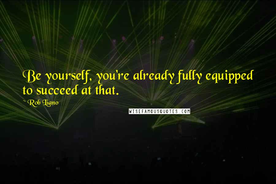 Rob Liano Quotes: Be yourself, you're already fully equipped to succeed at that.