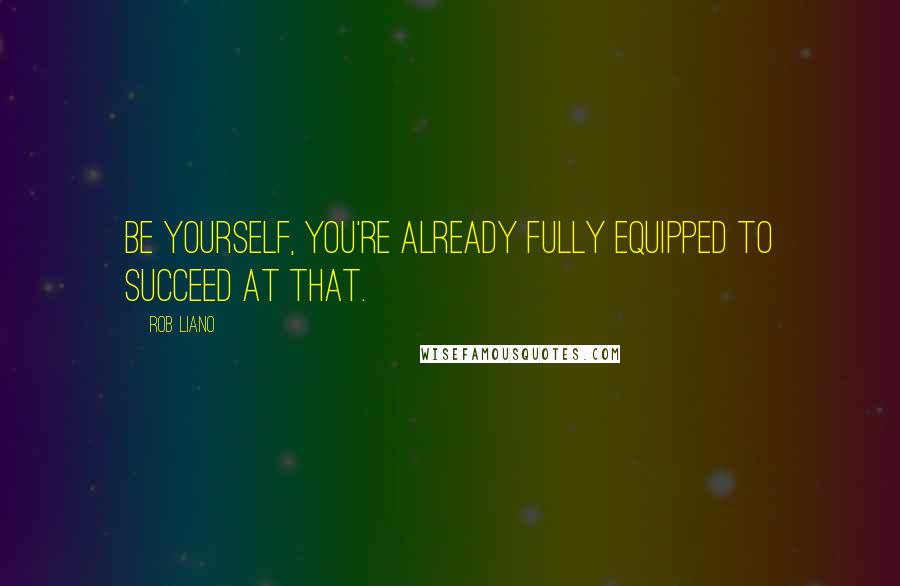 Rob Liano Quotes: Be yourself, you're already fully equipped to succeed at that.