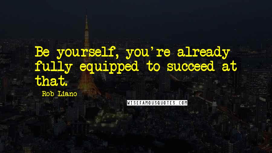 Rob Liano Quotes: Be yourself, you're already fully equipped to succeed at that.