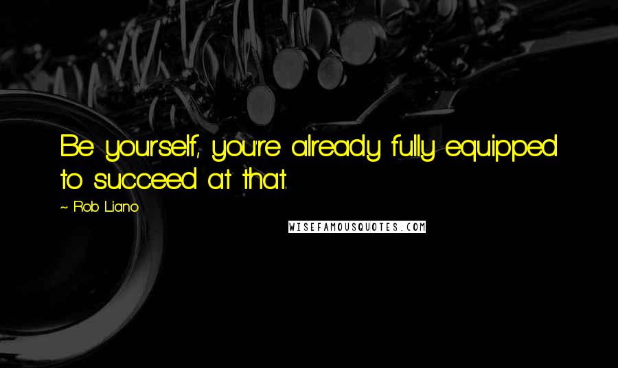 Rob Liano Quotes: Be yourself, you're already fully equipped to succeed at that.