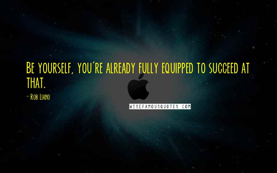 Rob Liano Quotes: Be yourself, you're already fully equipped to succeed at that.