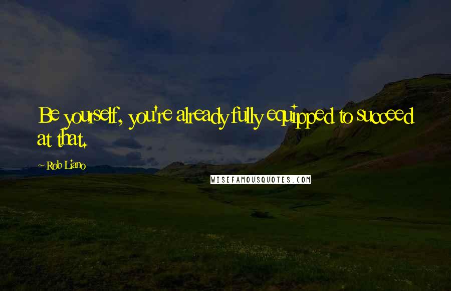 Rob Liano Quotes: Be yourself, you're already fully equipped to succeed at that.