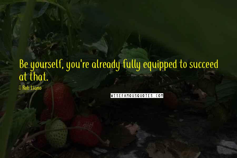 Rob Liano Quotes: Be yourself, you're already fully equipped to succeed at that.
