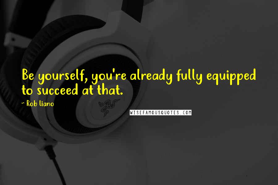 Rob Liano Quotes: Be yourself, you're already fully equipped to succeed at that.