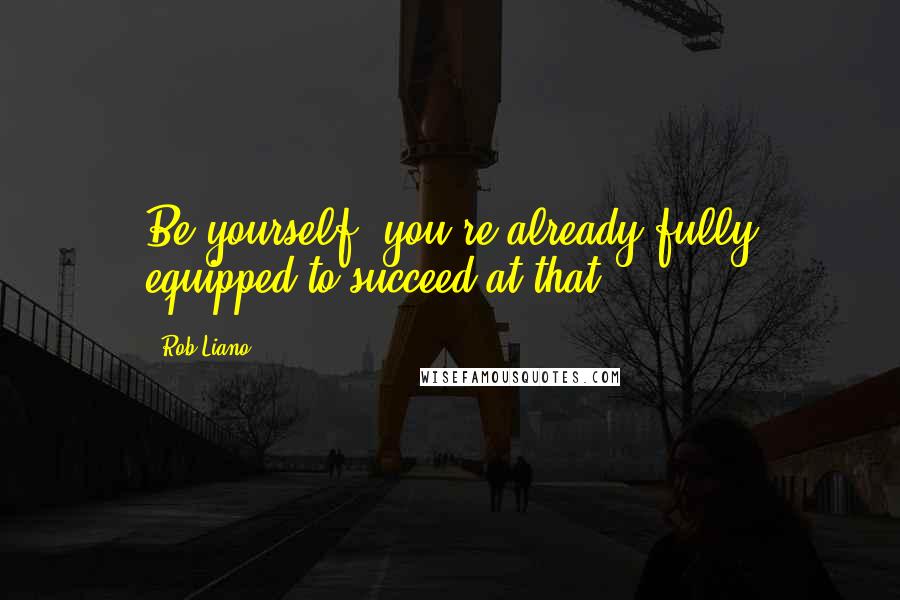 Rob Liano Quotes: Be yourself, you're already fully equipped to succeed at that.