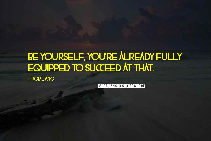 Rob Liano Quotes: Be yourself, you're already fully equipped to succeed at that.