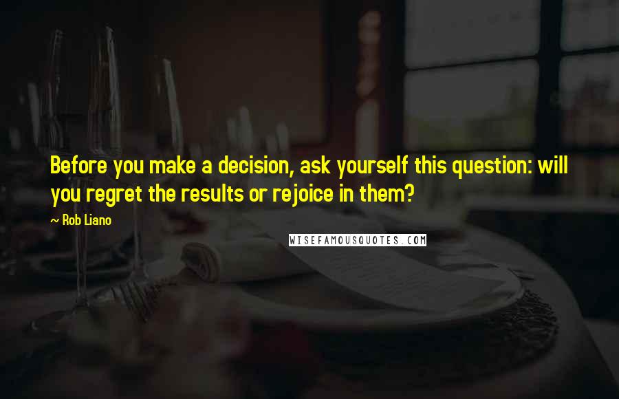 Rob Liano Quotes: Before you make a decision, ask yourself this question: will you regret the results or rejoice in them?