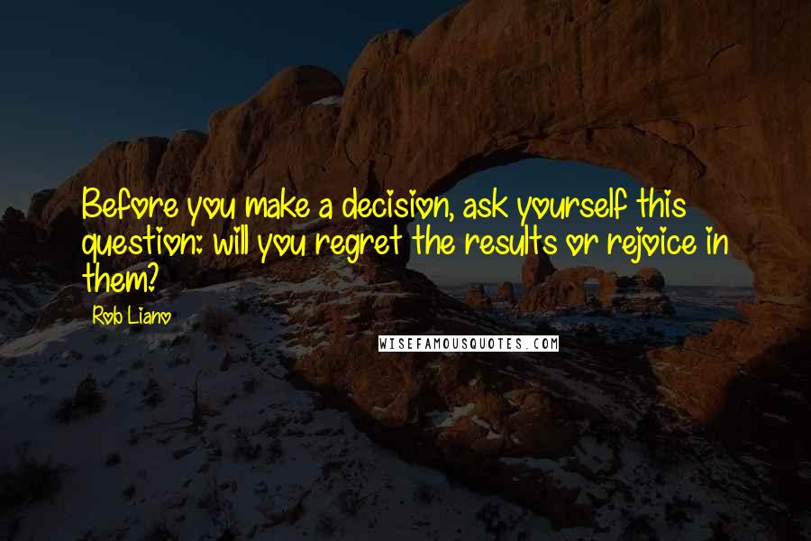 Rob Liano Quotes: Before you make a decision, ask yourself this question: will you regret the results or rejoice in them?