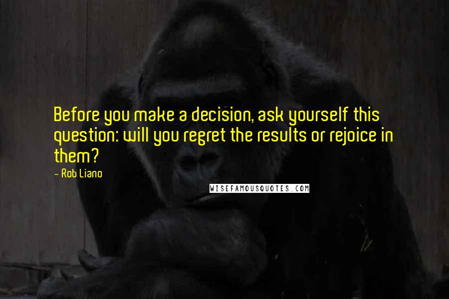 Rob Liano Quotes: Before you make a decision, ask yourself this question: will you regret the results or rejoice in them?