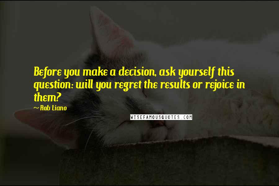 Rob Liano Quotes: Before you make a decision, ask yourself this question: will you regret the results or rejoice in them?
