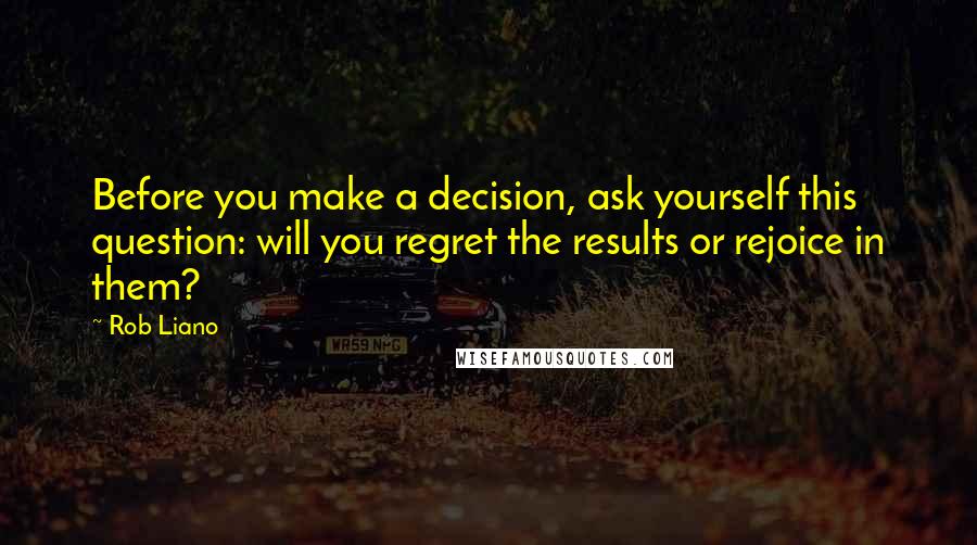 Rob Liano Quotes: Before you make a decision, ask yourself this question: will you regret the results or rejoice in them?