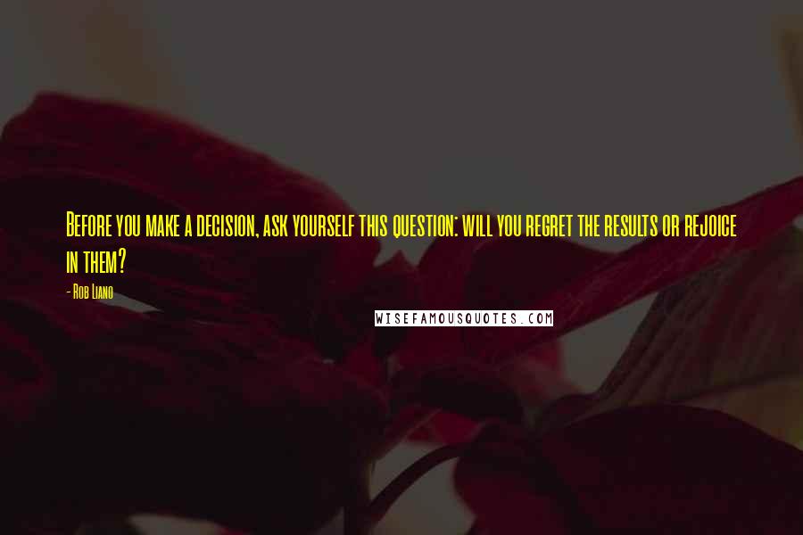 Rob Liano Quotes: Before you make a decision, ask yourself this question: will you regret the results or rejoice in them?