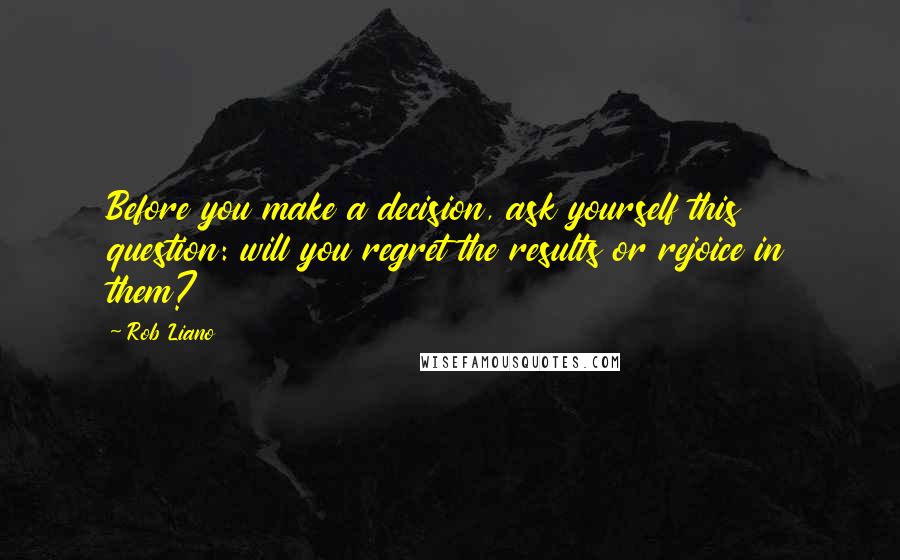 Rob Liano Quotes: Before you make a decision, ask yourself this question: will you regret the results or rejoice in them?