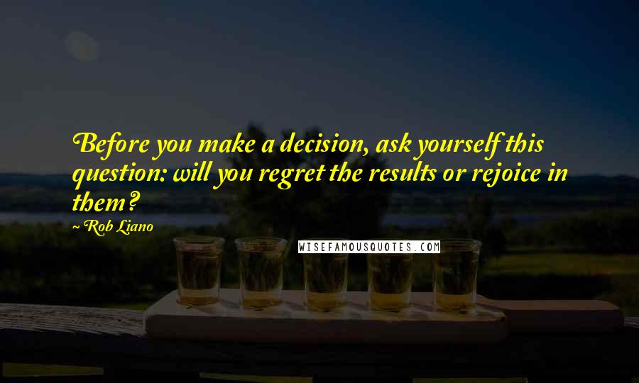 Rob Liano Quotes: Before you make a decision, ask yourself this question: will you regret the results or rejoice in them?