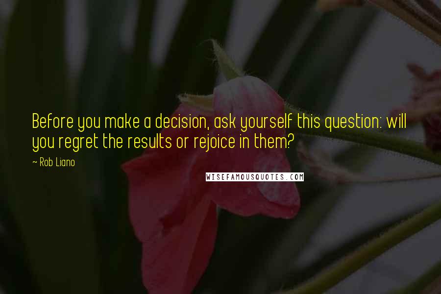 Rob Liano Quotes: Before you make a decision, ask yourself this question: will you regret the results or rejoice in them?