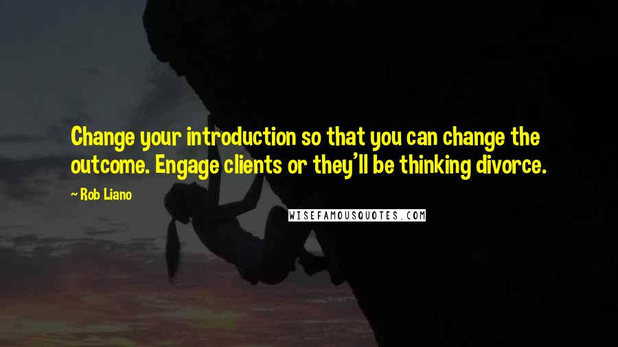 Rob Liano Quotes: Change your introduction so that you can change the outcome. Engage clients or they'll be thinking divorce.