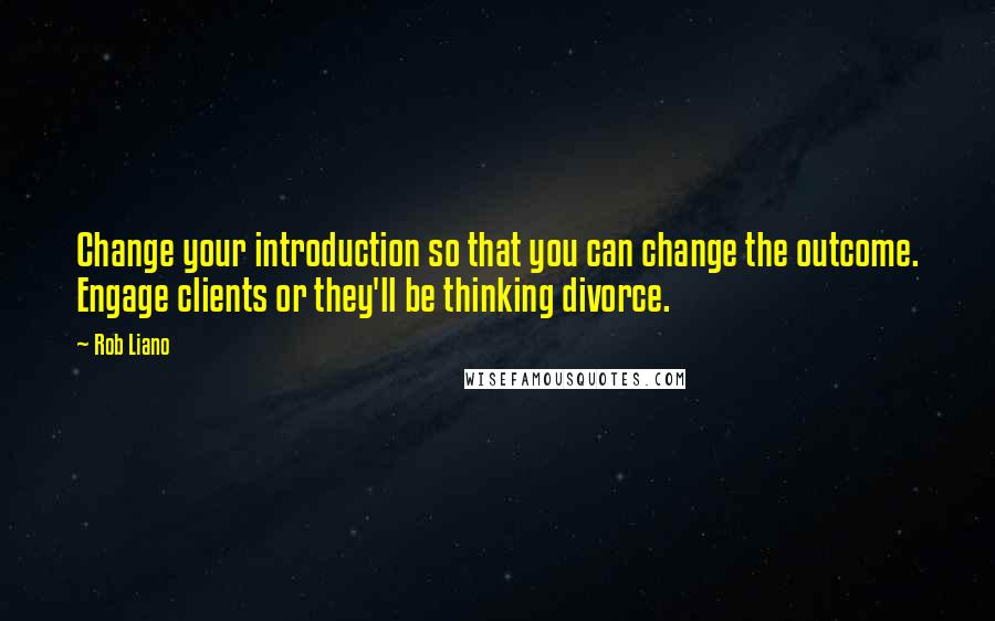 Rob Liano Quotes: Change your introduction so that you can change the outcome. Engage clients or they'll be thinking divorce.