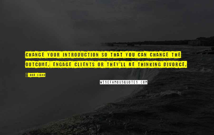 Rob Liano Quotes: Change your introduction so that you can change the outcome. Engage clients or they'll be thinking divorce.