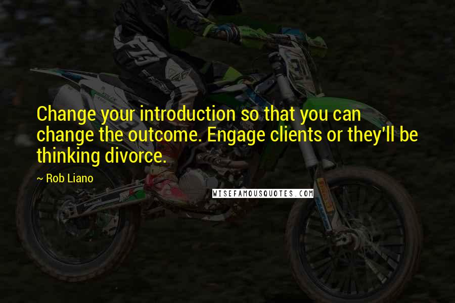 Rob Liano Quotes: Change your introduction so that you can change the outcome. Engage clients or they'll be thinking divorce.