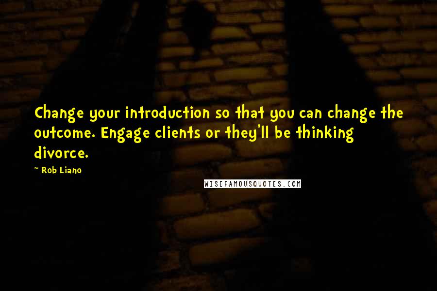 Rob Liano Quotes: Change your introduction so that you can change the outcome. Engage clients or they'll be thinking divorce.