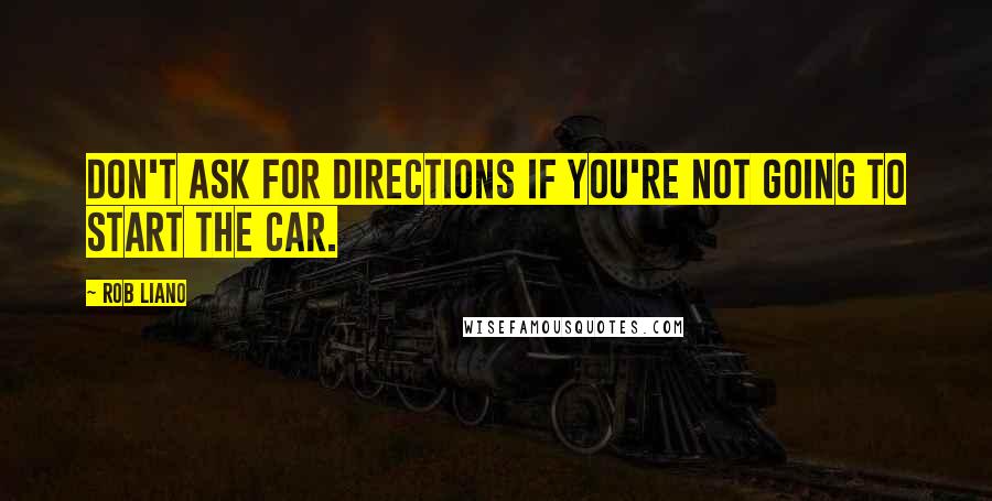 Rob Liano Quotes: Don't ask for directions if you're not going to start the car.