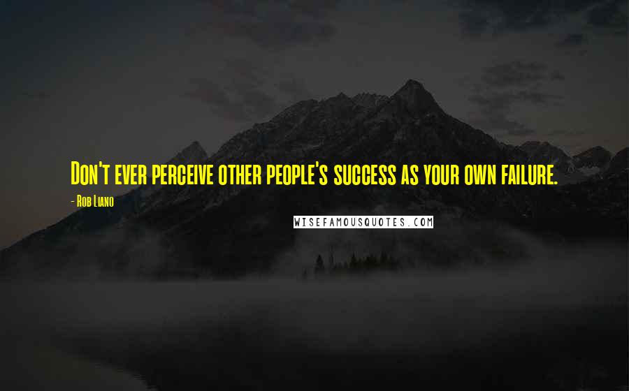 Rob Liano Quotes: Don't ever perceive other people's success as your own failure.