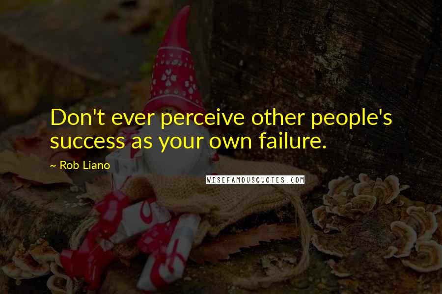 Rob Liano Quotes: Don't ever perceive other people's success as your own failure.