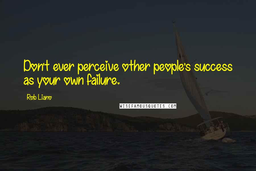 Rob Liano Quotes: Don't ever perceive other people's success as your own failure.