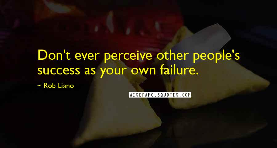 Rob Liano Quotes: Don't ever perceive other people's success as your own failure.