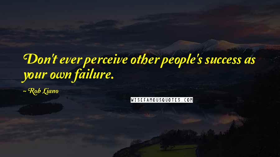 Rob Liano Quotes: Don't ever perceive other people's success as your own failure.