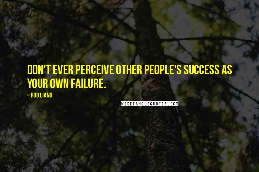 Rob Liano Quotes: Don't ever perceive other people's success as your own failure.
