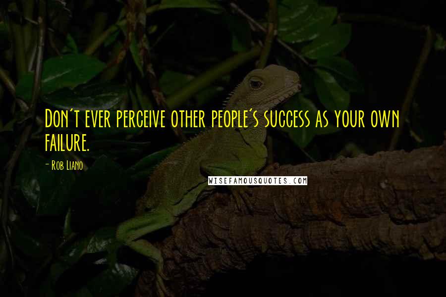 Rob Liano Quotes: Don't ever perceive other people's success as your own failure.