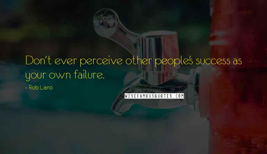 Rob Liano Quotes: Don't ever perceive other people's success as your own failure.