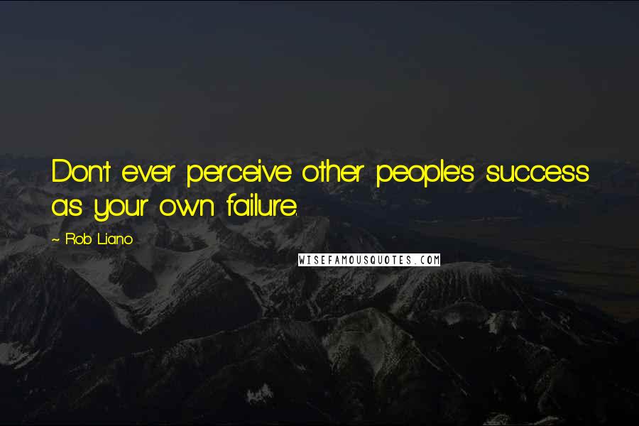 Rob Liano Quotes: Don't ever perceive other people's success as your own failure.