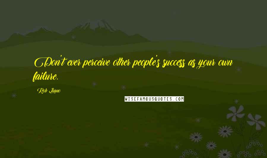 Rob Liano Quotes: Don't ever perceive other people's success as your own failure.