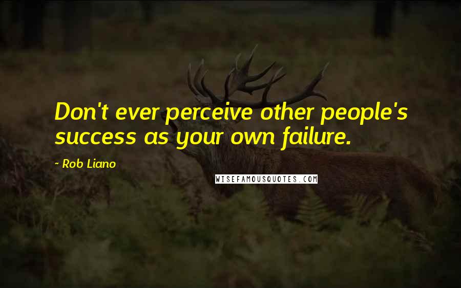 Rob Liano Quotes: Don't ever perceive other people's success as your own failure.