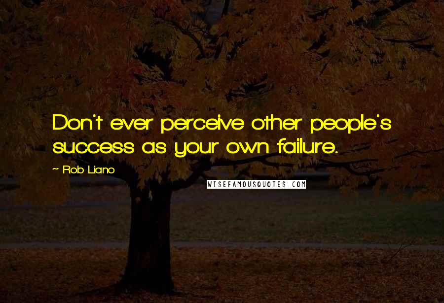 Rob Liano Quotes: Don't ever perceive other people's success as your own failure.