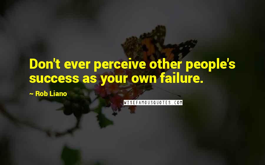 Rob Liano Quotes: Don't ever perceive other people's success as your own failure.